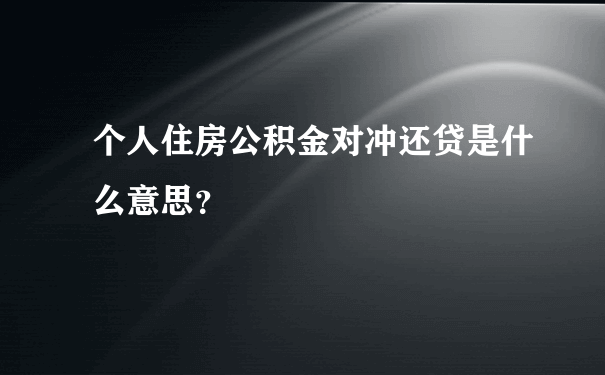 个人住房公积金对冲还贷是什么意思？