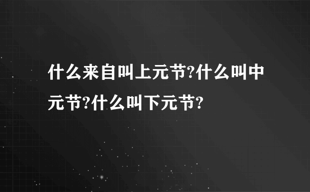 什么来自叫上元节?什么叫中元节?什么叫下元节?