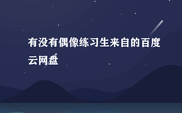 有没有偶像练习生来自的百度云网盘