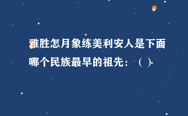 雅胜怎月象练美利安人是下面哪个民族最早的祖先：（）