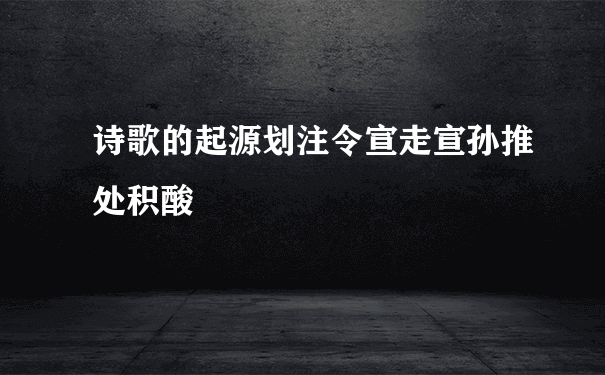 诗歌的起源划注令宣走宣孙推处积酸