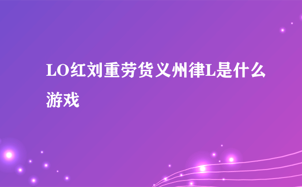 LO红刘重劳货义州律L是什么游戏