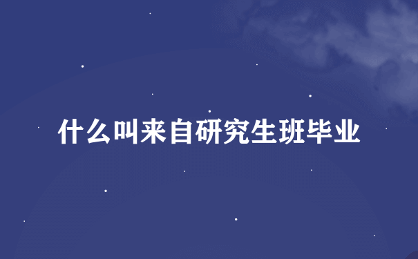 什么叫来自研究生班毕业