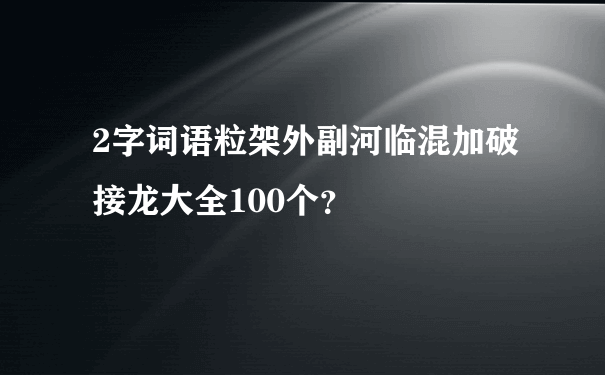 2字词语粒架外副河临混加破接龙大全100个？