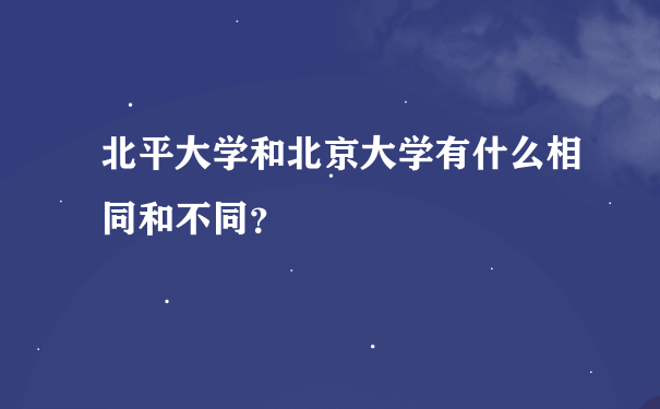 北平大学和北京大学有什么相同和不同？