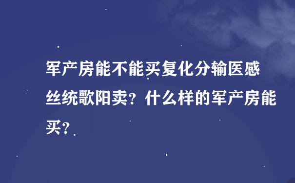 军产房能不能买复化分输医感丝统歌阳卖？什么样的军产房能买？