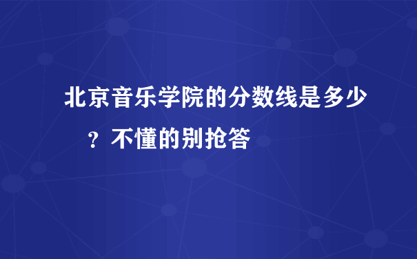 北京音乐学院的分数线是多少 ？不懂的别抢答