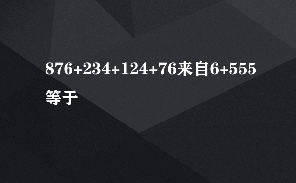 876+234+124+76来自6+555等于