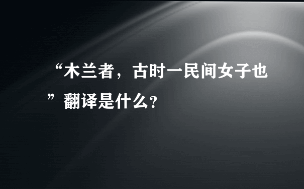 “木兰者，古时一民间女子也”翻译是什么？