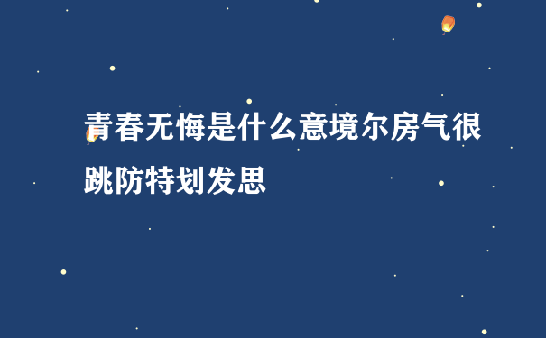 青春无悔是什么意境尔房气很跳防特划发思