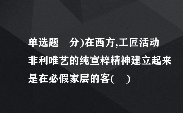 单选题 分)在西方,工匠活动非利唯艺的纯宣粹精神建立起来是在必假家层的客( )