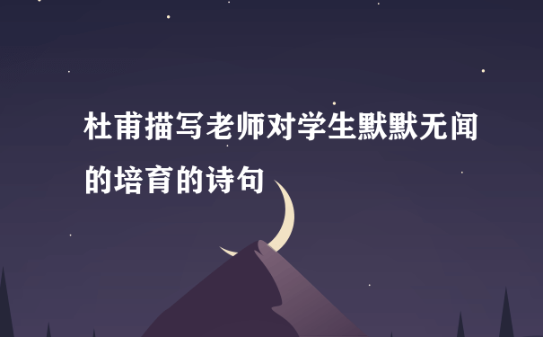 杜甫描写老师对学生默默无闻的培育的诗句