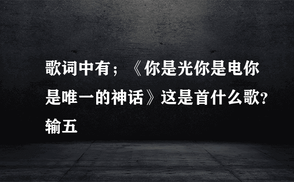 歌词中有；《你是光你是电你是唯一的神话》这是首什么歌？输五