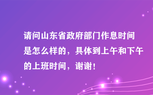 请问山东省政府部门作息时间是怎么样的，具体到上午和下午的上班时间，谢谢！