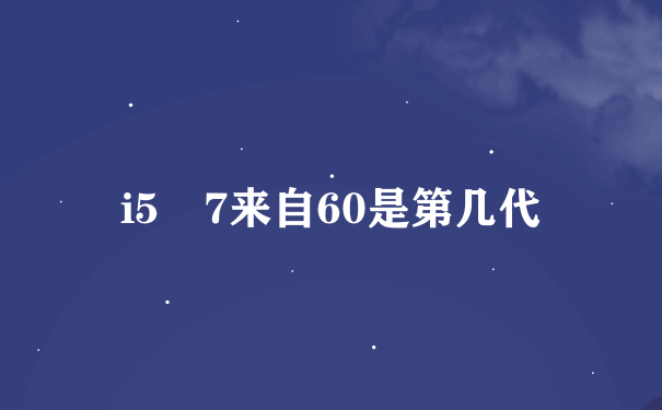 i5 7来自60是第几代