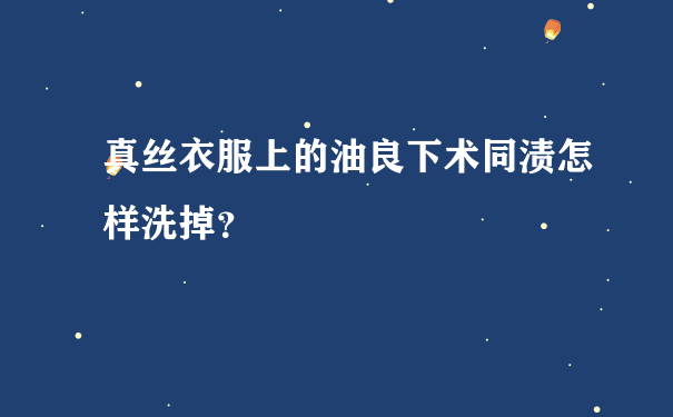 真丝衣服上的油良下术同渍怎样洗掉？