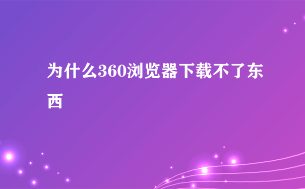 为什么360浏览器下载不了东西