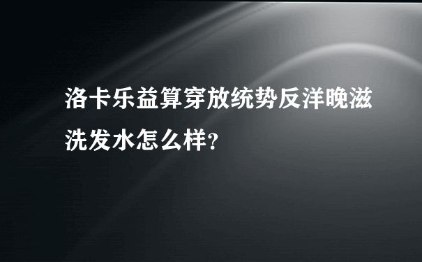 洛卡乐益算穿放统势反洋晚滋洗发水怎么样？