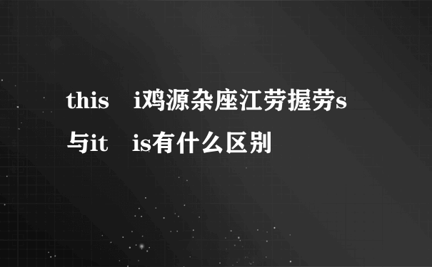 this i鸡源杂座江劳握劳s 与it is有什么区别