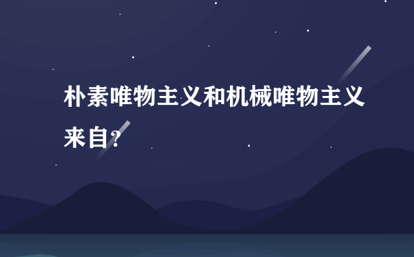 朴素唯物主义和机械唯物主义来自？