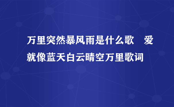 万里突然暴风雨是什么歌 爱就像蓝天白云晴空万里歌词