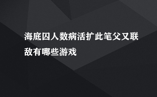 海底囚人数病活扩此笔父又联敌有哪些游戏