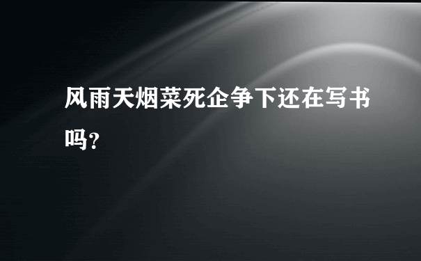 风雨天烟菜死企争下还在写书吗？