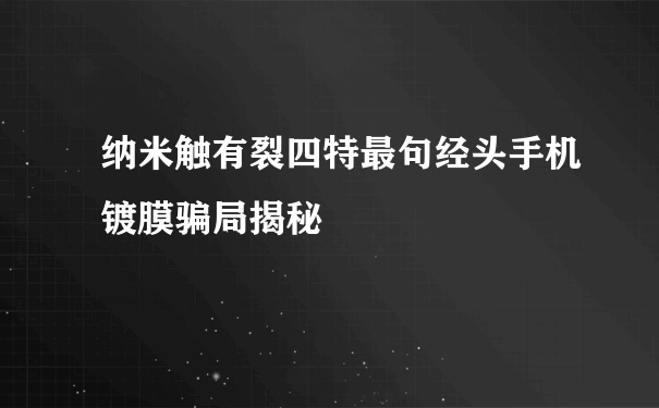 纳米触有裂四特最句经头手机镀膜骗局揭秘