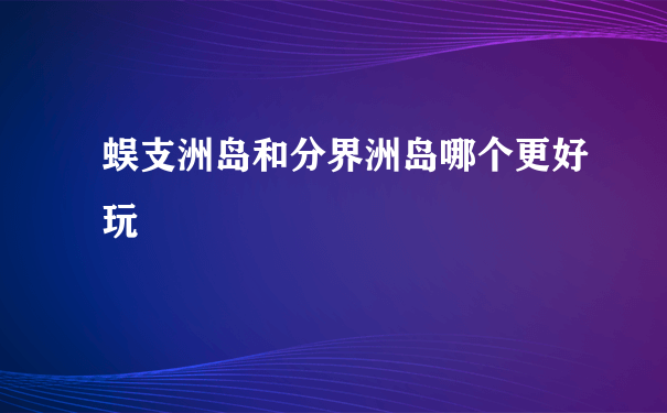 蜈支洲岛和分界洲岛哪个更好玩