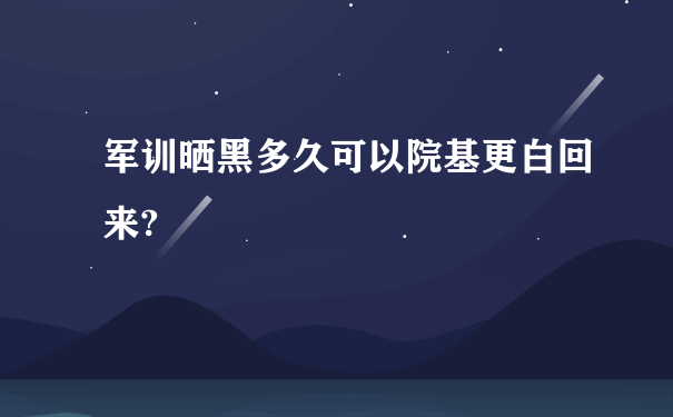 军训晒黑多久可以院基更白回来?