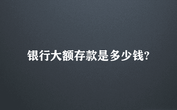 银行大额存款是多少钱?