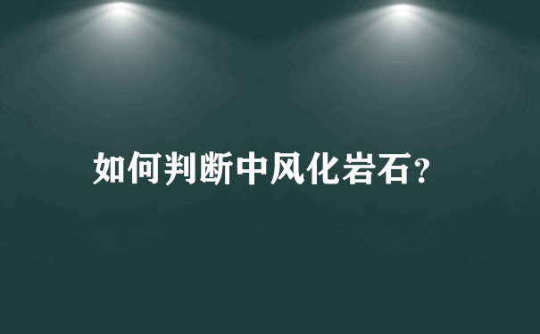 如何判断中风化岩石？