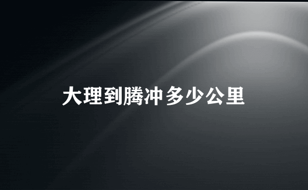 大理到腾冲多少公里