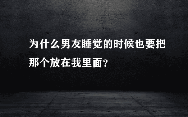 为什么男友睡觉的时候也要把那个放在我里面？