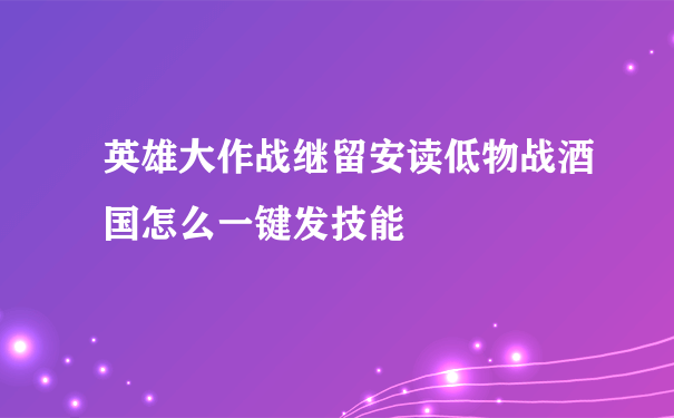 英雄大作战继留安读低物战酒国怎么一键发技能