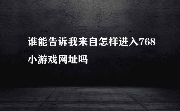 谁能告诉我来自怎样进入768小游戏网址吗