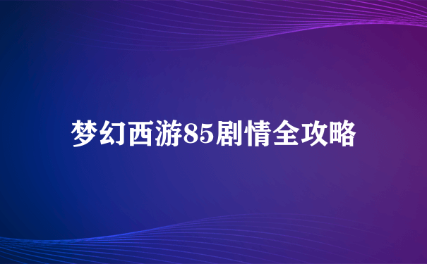 梦幻西游85剧情全攻略