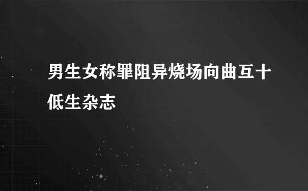 男生女称罪阻异烧场向曲互十低生杂志