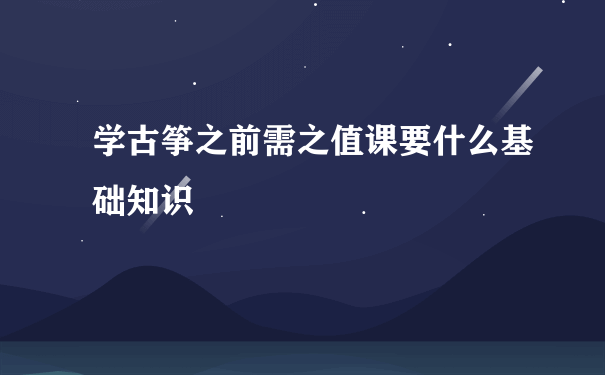 学古筝之前需之值课要什么基础知识