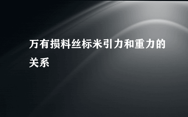 万有损料丝标米引力和重力的关系