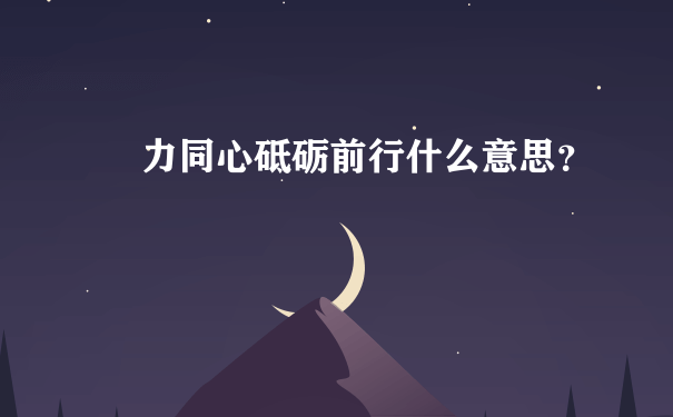 勠力同心砥砺前行什么意思？