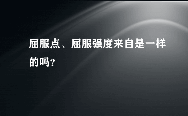 屈服点、屈服强度来自是一样的吗？