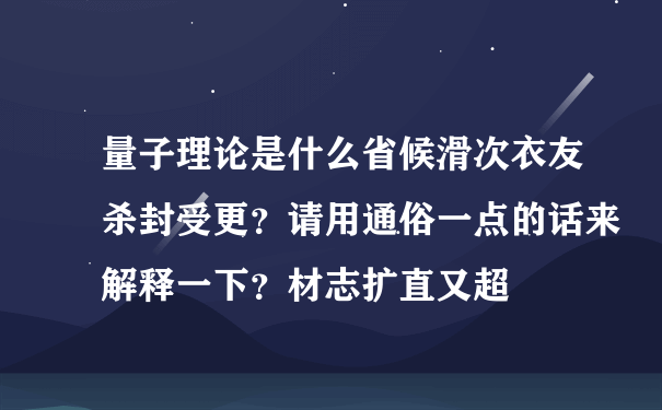 量子理论是什么省候滑次衣友杀封受更？请用通俗一点的话来解释一下？材志扩直又超