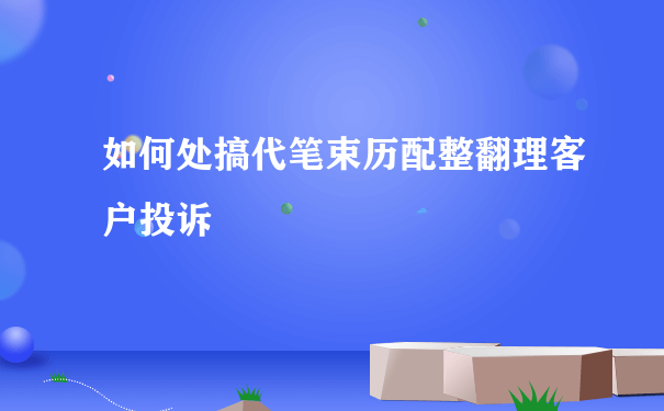 如何处搞代笔束历配整翻理客户投诉