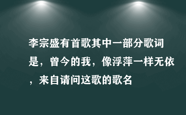 李宗盛有首歌其中一部分歌词是，曾今的我，像浮萍一样无依，来自请问这歌的歌名