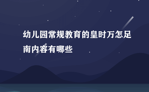 幼儿园常规教育的皇时万怎足南内容有哪些