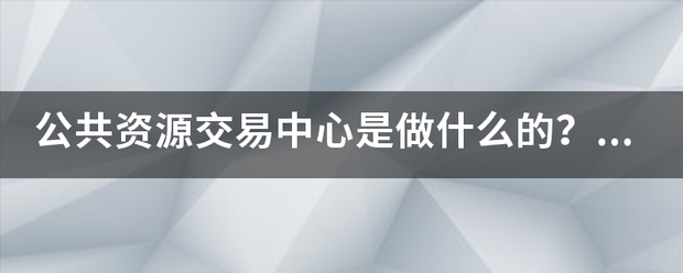 公共资源交易中心来自是做什么的？是不是属于政府机构或事业单位360问答？