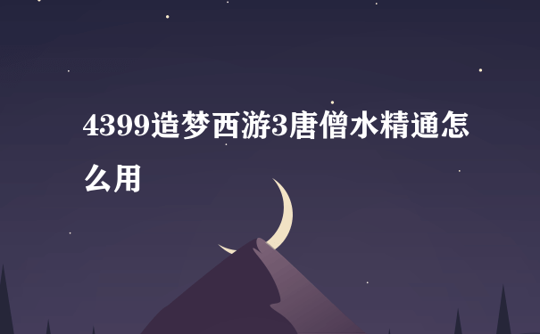 4399造梦西游3唐僧水精通怎么用