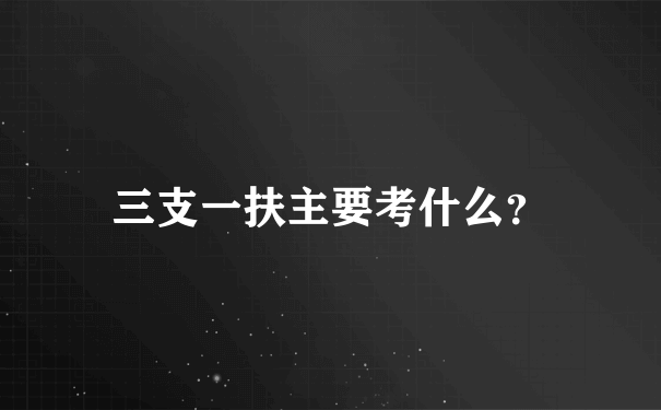 三支一扶主要考什么？