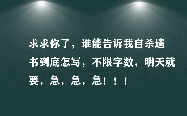 求求你了，谁能告诉我自杀遗书到底怎写，不限字数，明天就要，急，急，急！！！